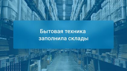 Бытовая техника заполнила склады