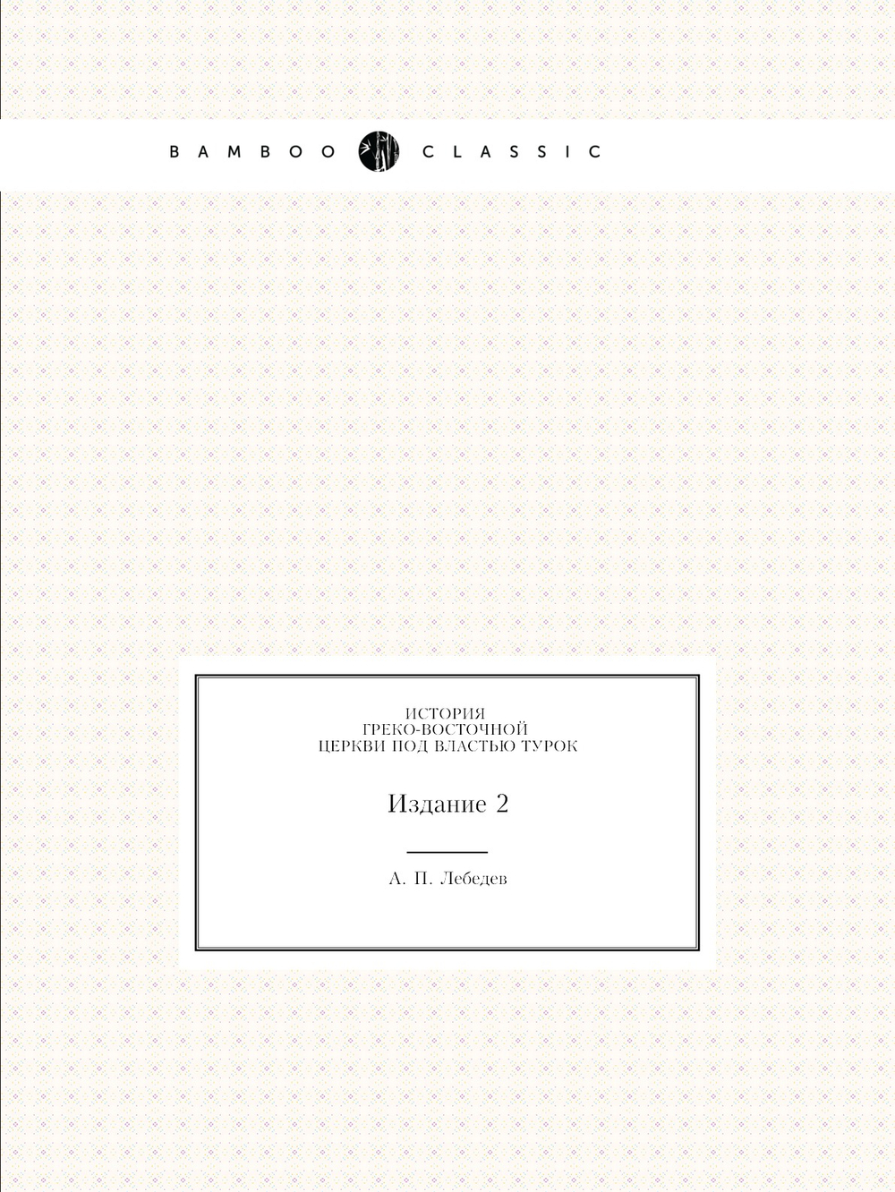История Греко-восточной церкви под властью турок. Издание 2 | А. П. Лебедев