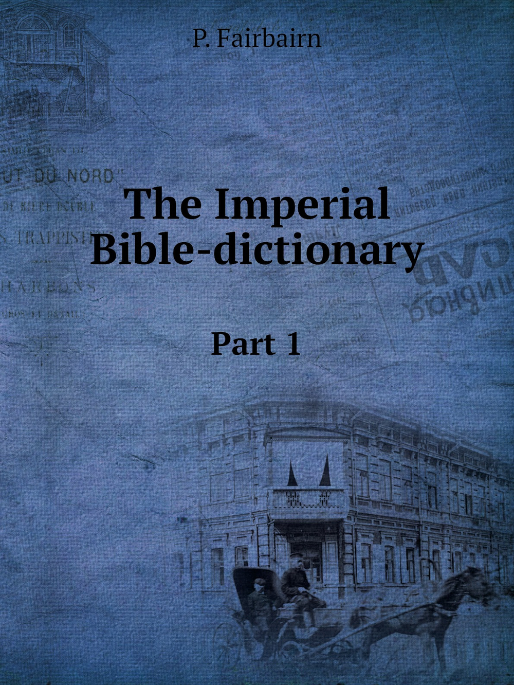 The Imperial Bible-dictionary. Part 1 | P. Fairbairn