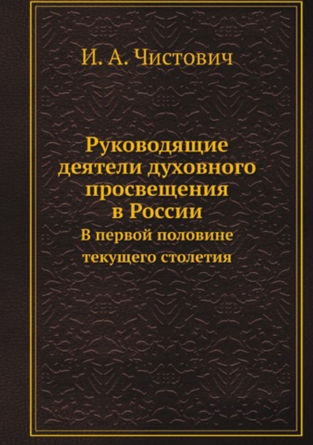 Руководящие деятели духовного просвещения в России. В первой половине текущего столетия | И. А. Чистович
