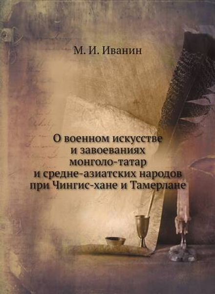 О военном искусстве и завоеваниях монголо-татар и средне-азиятских народов при Чингис-хане | М. И. Иванин