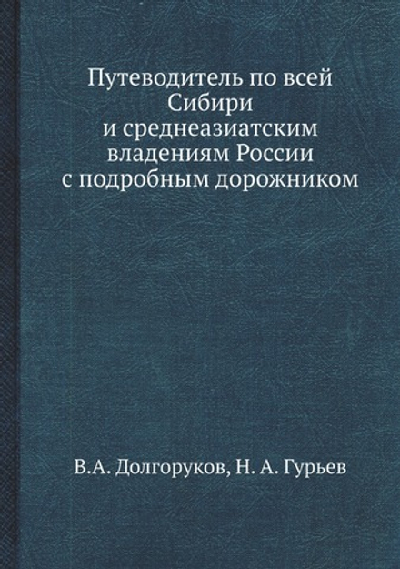 Путеводитель по всей Сибири и среднеазиатским владениям России с подробным дорожником | В.А. Долгоруков; Н. А. Гурьев