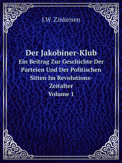 Der Jakobiner-Klub. Ein Beitrag Zur Geschichte Der Parteien Und Der Politischen Sitten Im Revolutions-Zeitalter. Volume 1 | J.W. Zinkeisen