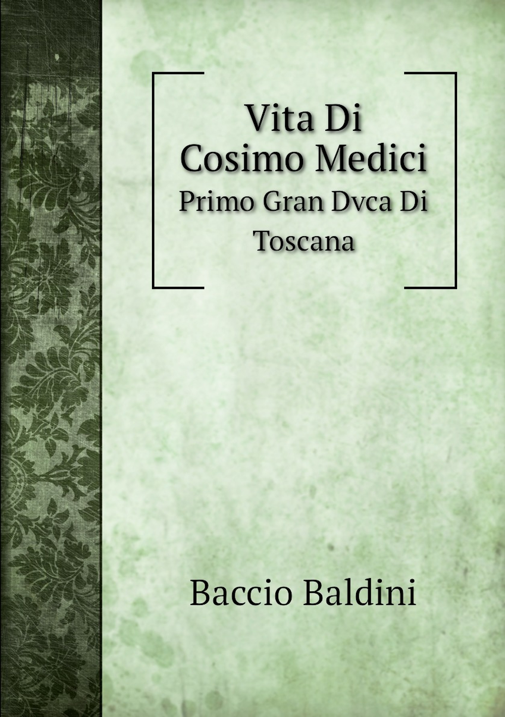 Vita Di Cosimo Medici: Primo Gran Dvca Di Toscana | Baccio Baldini