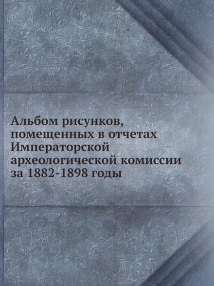 Альбом рисунков, помещенных в отчетах Императорской археологической комиссии за 1882-1898 годы | Нет автора