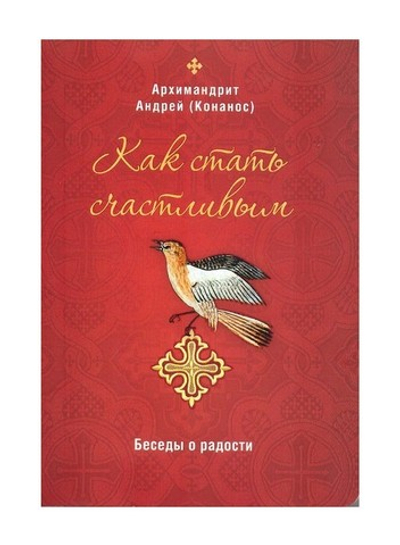 Как стать счастливым. Беседы о радости. Архимандрит Андрей (Конанос)