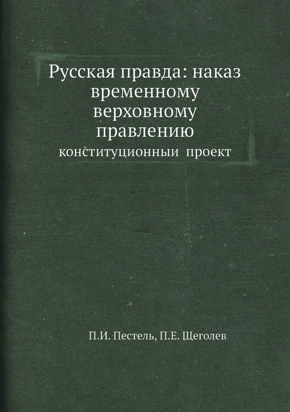 Русская правда: наказ временному верховному правлению. конституционный проект | П.И. Пестель; П.Е. Щеголев