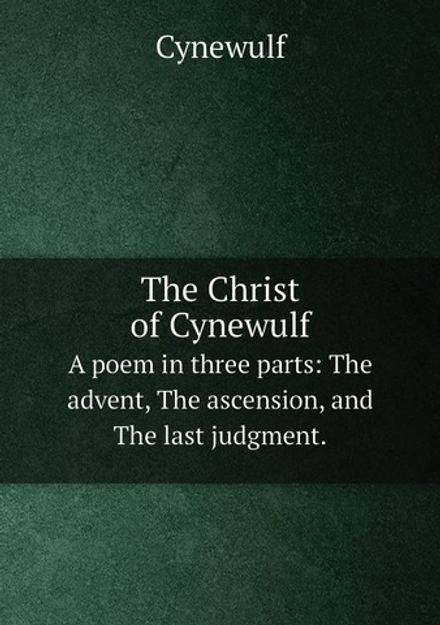 The Christ of Cynewulf. A poem in three parts: The advent, The ascension, and The last judgment. | Cynewulf