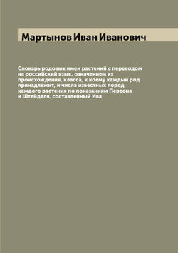 Словарь родовых имен растений с переводом на российский язык, означением их происхождения, класса, к коему каждый род принадлежит, и числа известных пород каждого растения по показаниям Персона и Штейделя, составленный Ива | Мартынов Иван Иванович