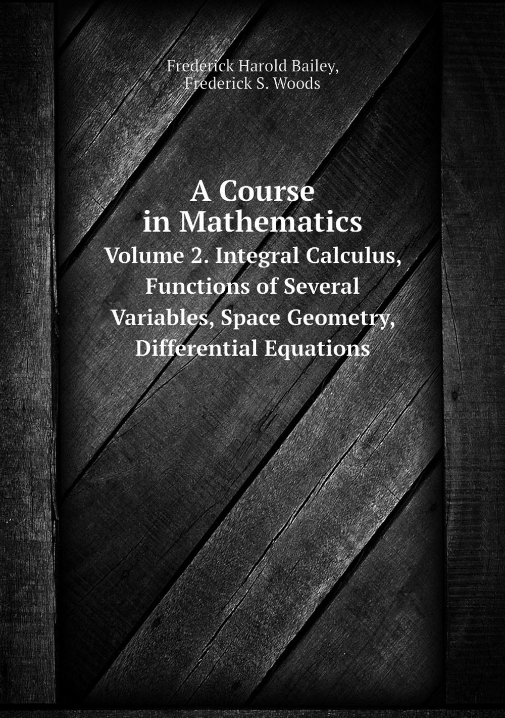 A Course in Mathematics. Volume 2. Integral Calculus, Functions of Several Variables, Space Geometry, Differential Equations | Frederick Harold Bailey; Frederick S. Woods