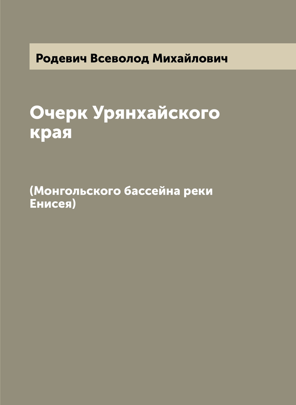 Очерк Урянхайского края. (Монгольского бассейна реки Енисея) | Родевич Всеволод Михайлович