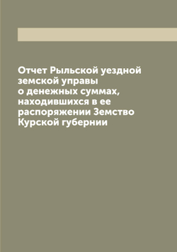 Отчет Рыльской уездной земской управы о денежных суммах, находившихся в ее распоряжении Земство Курской губернии | Нет автора
