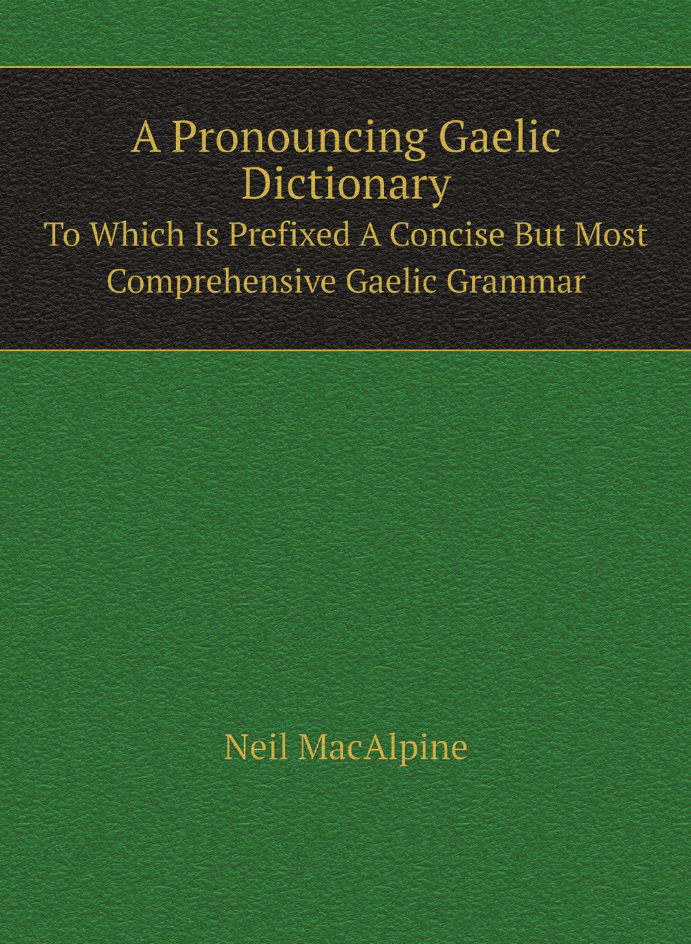 A Pronouncing Gaelic Dictionary. To Which Is Prefixed A Concise But Most Comprehensive Gaelic Grammar | MacAlpine Neil