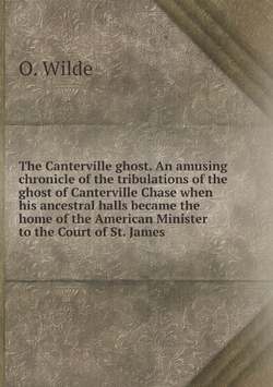 The Canterville ghost. An amusing chronicle of the tribulations of the ghost of Canterville Chase when his ancestral halls became the home of the American Minister to the Court of St. James | Оскар Уайльд