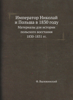 Император Николай и Польша в 1830 году. Материалы для истории польского восстания 1830-1831 гг. | Ф. Вылежинский