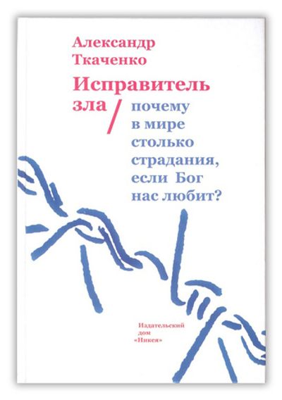 Исправитель зла. Почему в мире столько страдания, если Бог нас любит? Александр Ткаченко