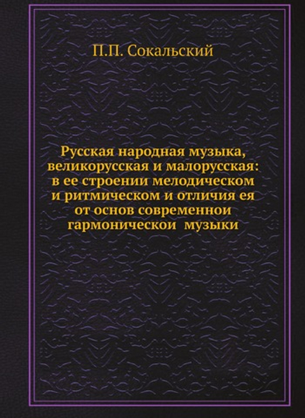 Русская народная музыка, великорусская и малорусская: в ее строении мелодическом и ритмическом и отличия ея от основ современной гармонической музыки | П.П. Сокальский