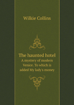 The haunted hotel. A mystery of modern Venice. To which is added My lady's money | Wilkie Collins