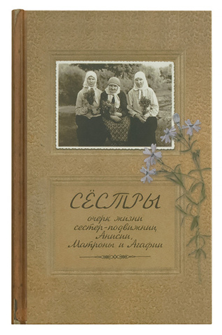 Сёстры. Очерк жизни сестёр-подвижниц Анисии, Матроны и Агафии (Новоспасский монастырь) (Иеромонах Иа