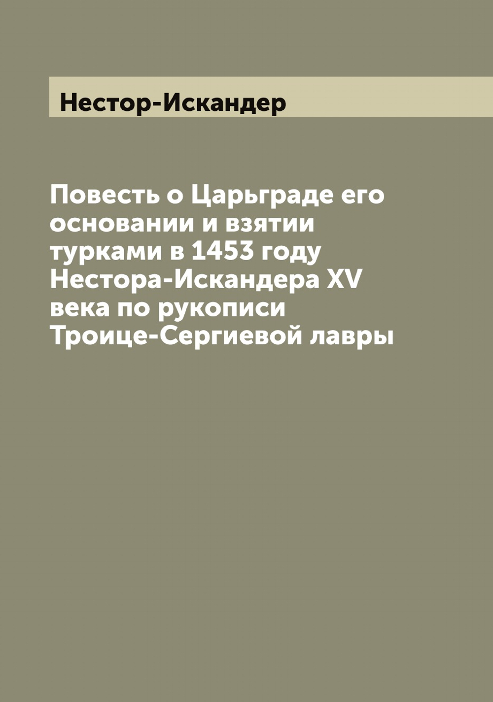 Повесть о Царьграде его основании и взятии турками в 1453 году Нестора-Искандера ХV века по рукописи Троице-Сергиевой лавры | Нестор-Искандер