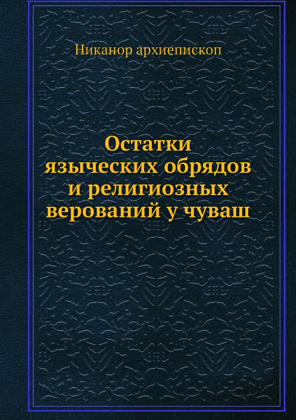 Остатки языческих обрядов и религиозных верований у чуваш | Никанор архиепископ