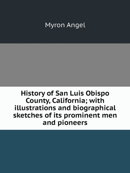 History of San Luis Obispo County, California; with illustrations and biographical sketches of its prominent men and pioneers | Myron Angel