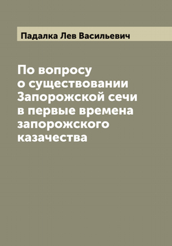 По вопросу о существовании Запорожской сечи в первые времена запорожского казачества | Падалка Лев Васильевич