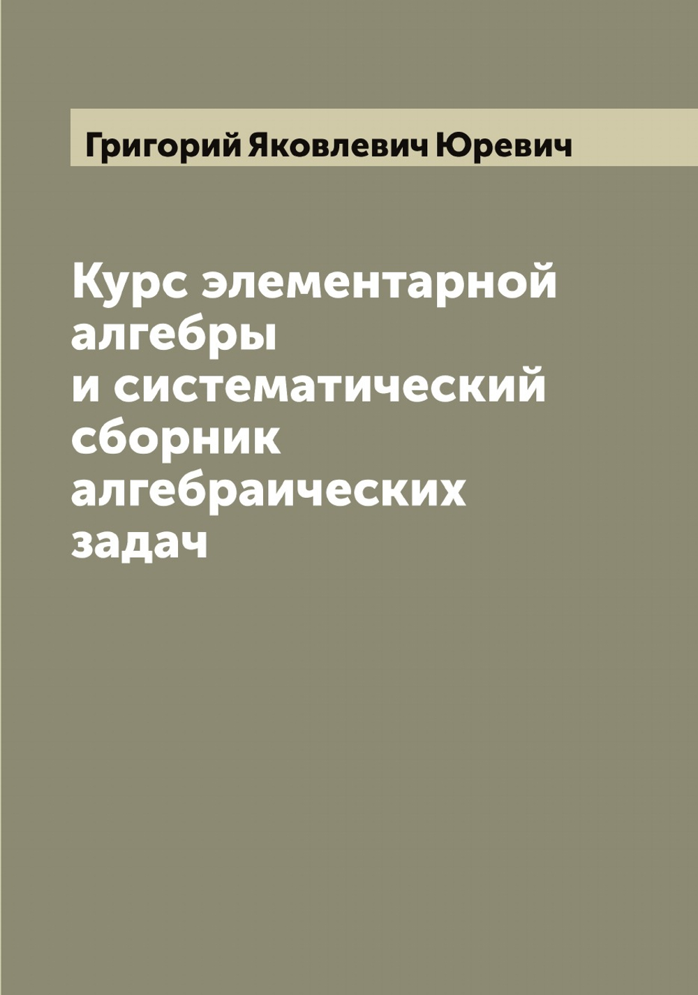 Курс элементарной алгебры и систематический сборник алгебраических задач | Григорий Яковлевич Юревич