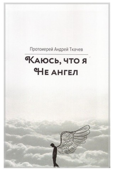 Каюсь, что я не ангел. Протоиерей Андрей Ткачев