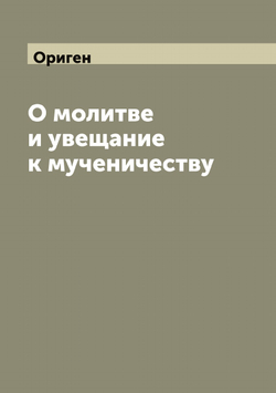 О молитве и увещание к мученичеству | Ориген