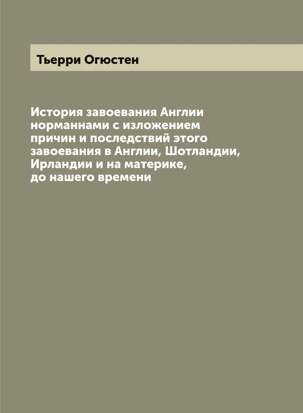 История завоевания Англии норманнами с изложением причин и последствий этого завоевания в Англии, Шотландии, Ирландии и на материке, до нашего времени | Тьерри Огюстен