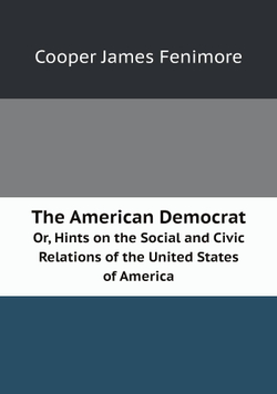 The American Democrat. Or, Hints on the Social and Civic Relations of the United States of America | Cooper James Fenimore