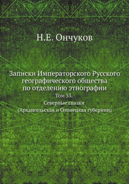Записки Императорского Русского географического общества по отделению этнографии. Том 33. Северные сказки (Архангельская и Олонецкая губернии) | Н.Е. Ончуков