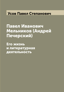Павел Иванович Мельников (Андрей Печерский). Его жизнь и литературная деятельность | Усов Павел Степанович