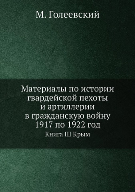 Материалы по истории гвардейской пехоты и артиллерии в гражданскую войну 1917 по 1922 год. Книга III Крым | М. Голеевский