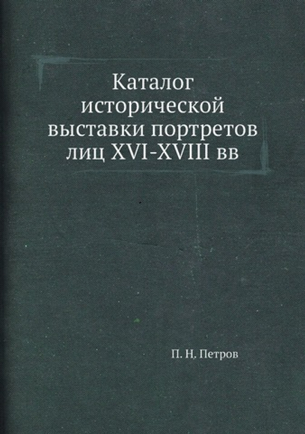 Каталог исторической выставки портретов лиц XVI-XVIII вв | П. Н. Петров