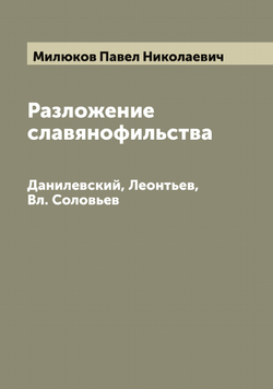 Разложение славянофильства. Данилевский, Леонтьев, Вл. Соловьев | Милюков Павел Николаевич