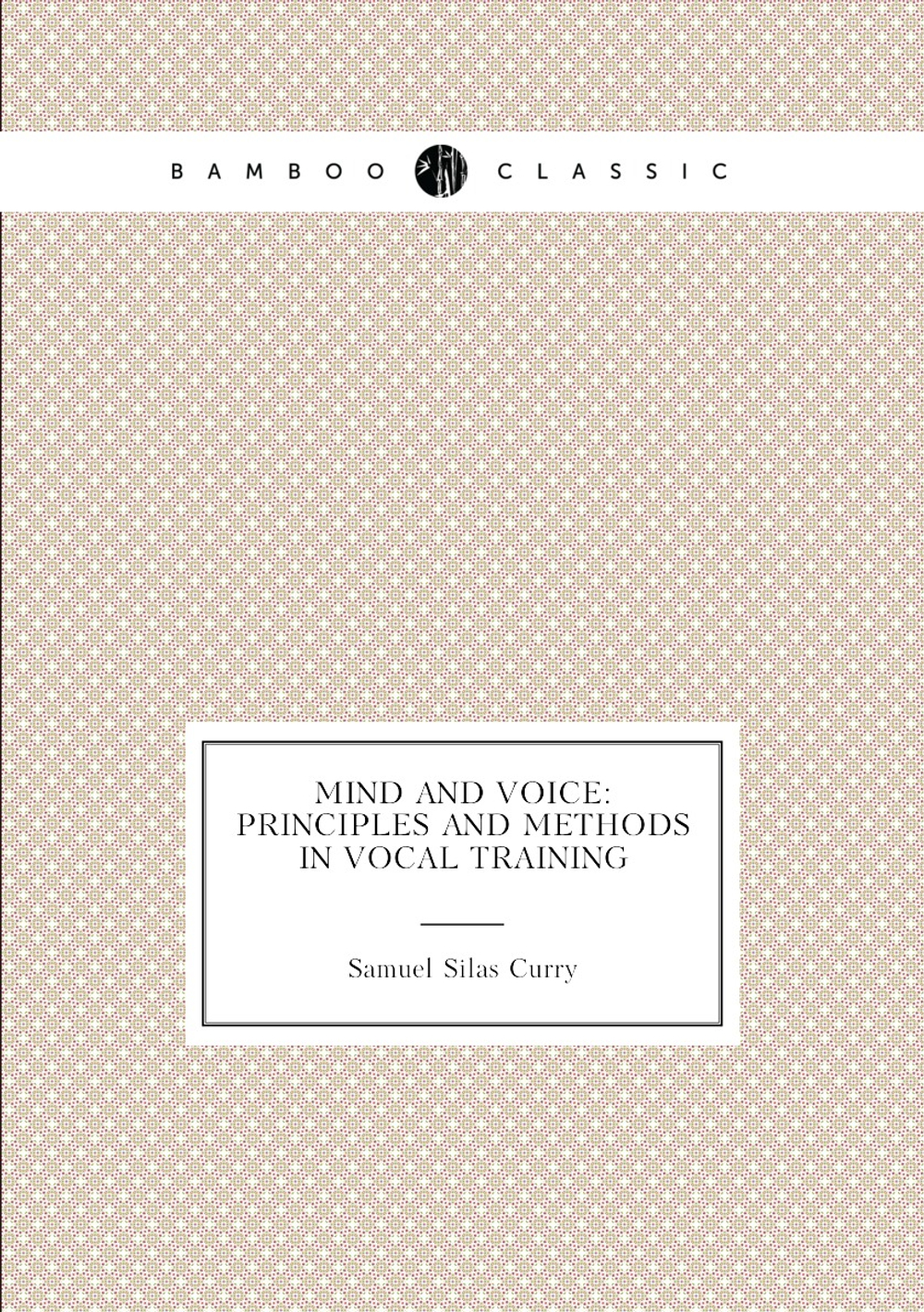 Mind and Voice: Principles and Methods in Vocal Training | Samuel Silas Curry