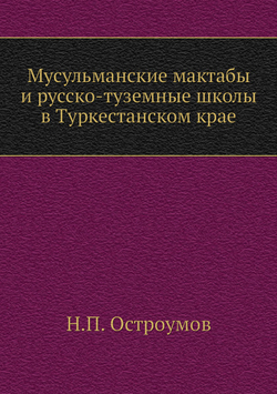 Мусульманские мактабы и русско-туземные школы в Туркестанском крае | Н.П. Остроумов