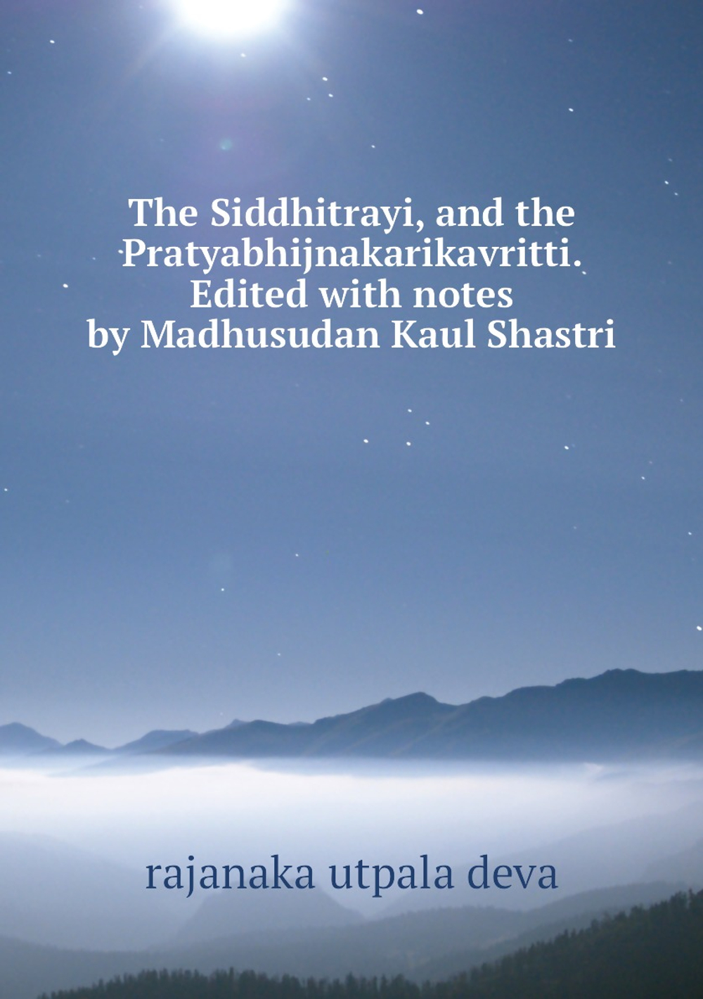 The Siddhitrayi, and the Pratyabhijnakarikavritti. Edited with notes by Madhusudan Kaul Shastri | rajanaka utpala deva