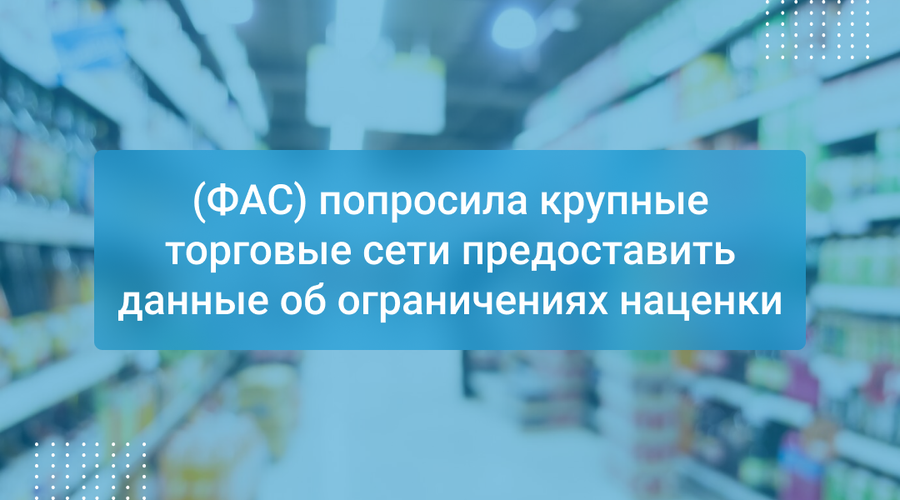 (ФАС) попросила крупные торговые сети предоставить данные об ограничениях наценки