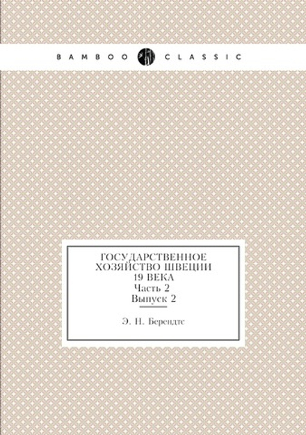 Государственное хозяйство Швеции 19 Века. Часть 2. Выпуск 2 | Э. Н. Берендтс