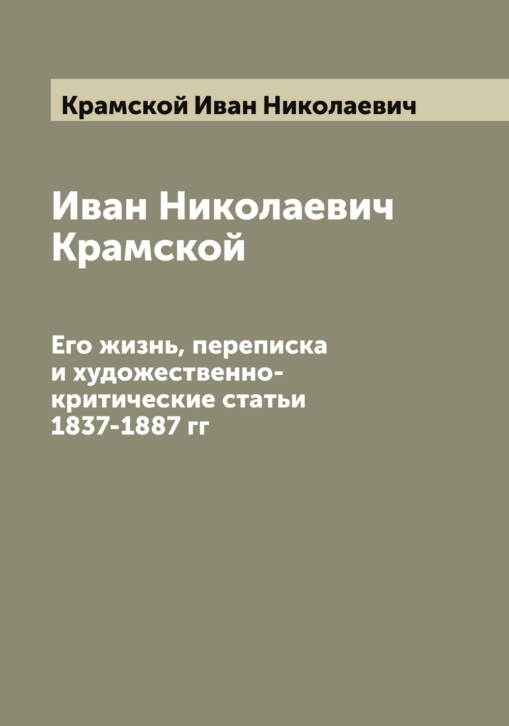 Иван Николаевич Крамской. Его жизнь, переписка и художественно-критические статьи 1837-1887 гг | Крамской Иван Николаевич