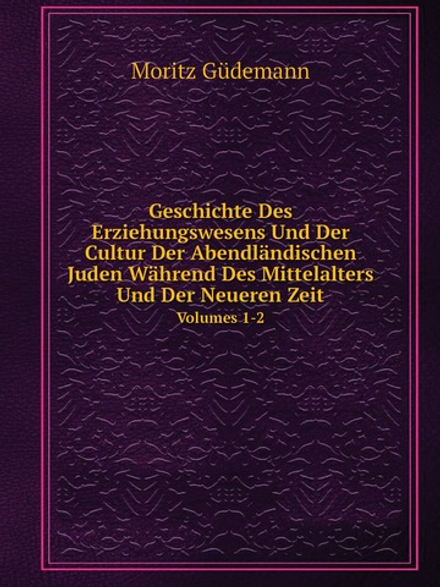 Geschichte Des Erziehungswesens Und Der Cultur Der Abendländischen Juden Während Des Mittelalters Und Der Neueren Zeit. Volumes 1-2 | Moritz Güdemann