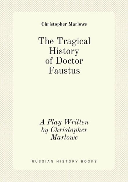 The Tragical History of Doctor Faustus. A Play Written by Christopher Marlowe | Christopher Marlowe