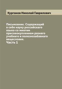 Письмовник. Содержащий в себе науку российскаго языка со многим присовокуплением разнаго учебнаго и полезнозабавнаго вещесловия.. Часть 1 | Курганов Николай Гаврилович
