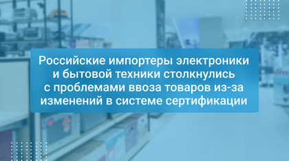 Российские импортеры электроники и бытовой техники столкнулись с проблемами ввоза товаров из-за изменений в системе сертификации