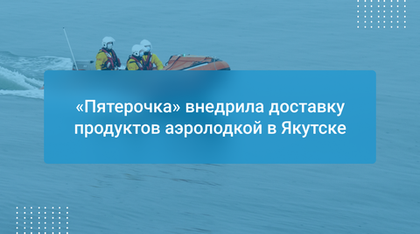 «Пятерочка» внедрила доставку продуктов аэролодкой в Якутске