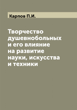 Творчество душевнобольных и его влияние на развитие науки, искусства и техники | Карпов П.И.