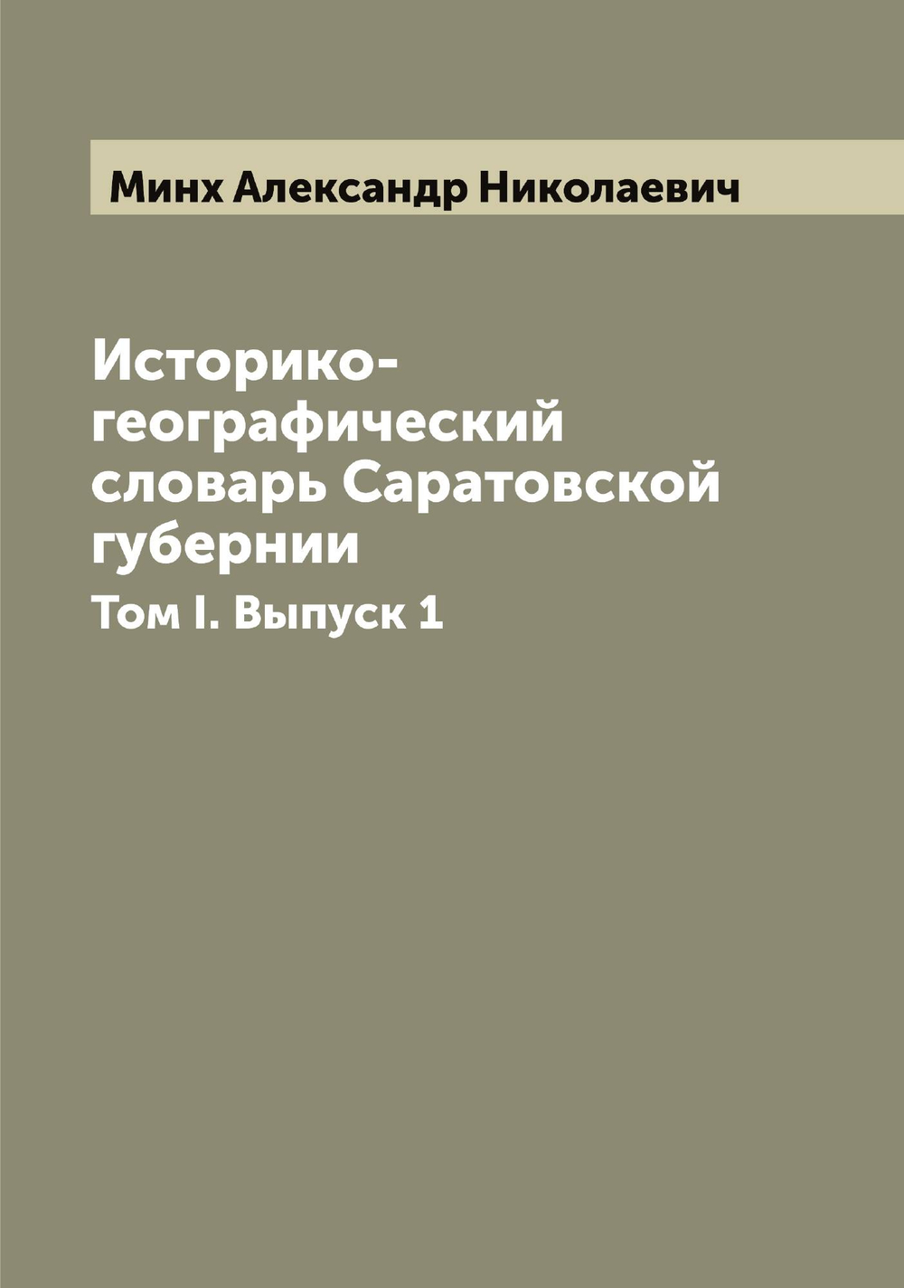 Историко-географический словарь Саратовской губернии. Том I. Выпуск 1 | Минх Александр Николаевич